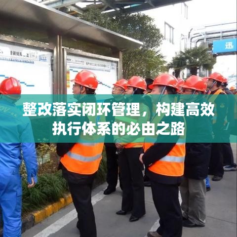 整改落實(shí)閉環(huán)管理，構(gòu)建高效執(zhí)行體系的必由之路