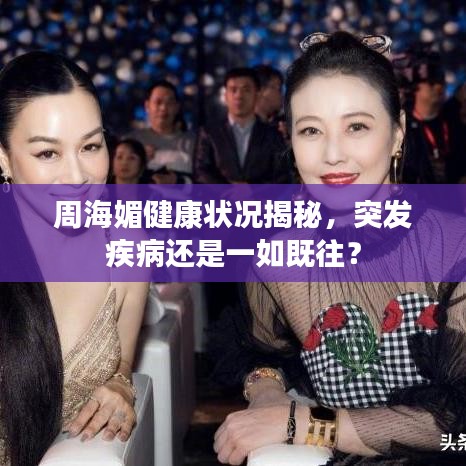 周海媚健康狀況揭秘，突發(fā)疾病還是一如既往？