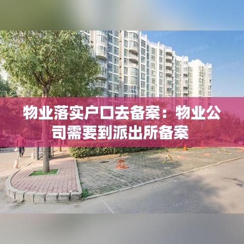 物業(yè)落實戶口去備案：物業(yè)公司需要到派出所備案 