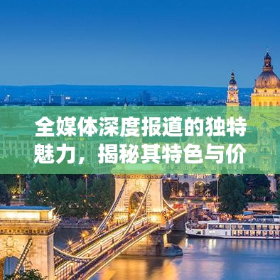全媒體深度報(bào)道的獨(dú)特魅力，揭秘其特色與價(jià)值