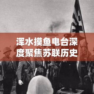 渾水摸魚電臺深度聚焦蘇聯(lián)歷史專題，揭秘未知真相