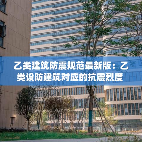 乙類(lèi)建筑防震規(guī)范最新版：乙類(lèi)設(shè)防建筑對(duì)應(yīng)的抗震烈度 
