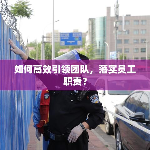 如何高效引領(lǐng)團(tuán)隊(duì)，落實(shí)員工職責(zé)？