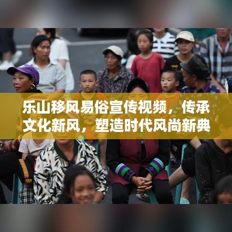 樂(lè)山移風(fēng)易俗宣傳視頻，傳承文化新風(fēng)，塑造時(shí)代風(fēng)尚新典范