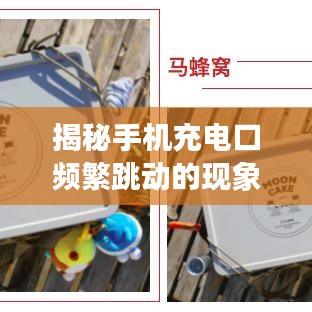 揭秘手機充電口頻繁跳動的現(xiàn)象，原因分析與解決建議