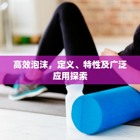 高效泡沫，定義、特性及廣泛應(yīng)用探索