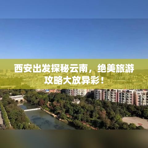 西安出發(fā)探秘云南，絕美旅游攻略大放異彩！