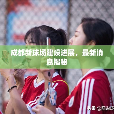 成都新球場建設(shè)進(jìn)展，最新消息揭秘