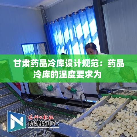 甘肅藥品冷庫設(shè)計(jì)規(guī)范：藥品冷庫的溫度要求為 