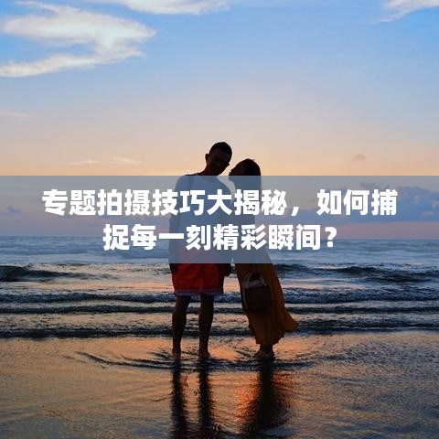 專題拍攝技巧大揭秘，如何捕捉每一刻精彩瞬間？