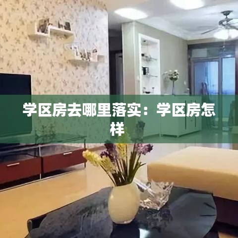 學(xué)區(qū)房去哪里落實：學(xué)區(qū)房怎樣 