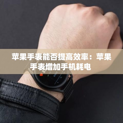 蘋(píng)果手表能否提高效率：蘋(píng)果手表增加手機(jī)耗電 