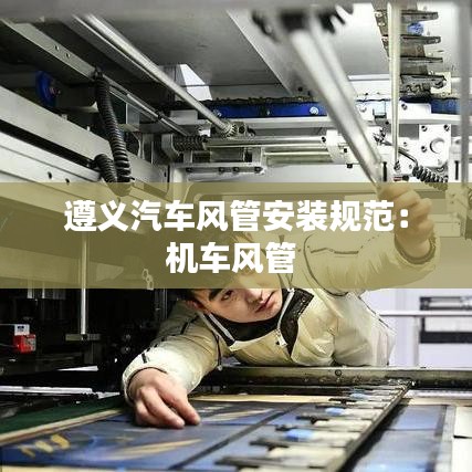 遵義汽車風管安裝規(guī)范：機車風管 