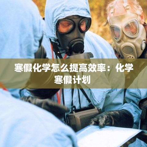 寒假化學(xué)怎么提高效率：化學(xué)寒假計(jì)劃 