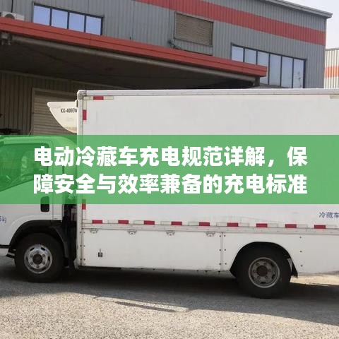 電動冷藏車充電規范詳解，保障安全與效率兼備的充電標準
