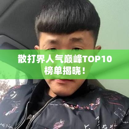 散打界人氣巔峰TOP10榜單揭曉！