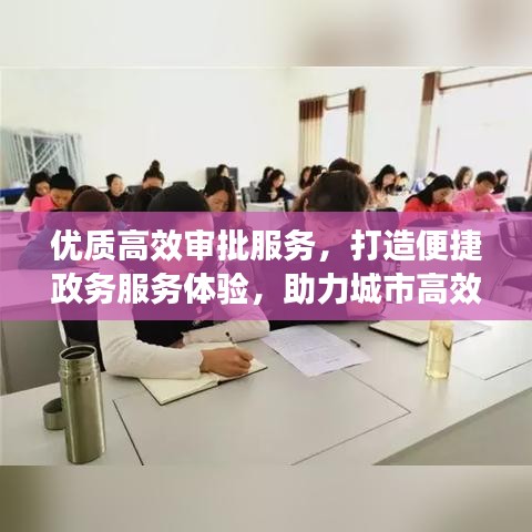 優(yōu)質(zhì)高效審批服務(wù)，打造便捷政務(wù)服務(wù)體驗(yàn)，助力城市高效運(yùn)轉(zhuǎn)