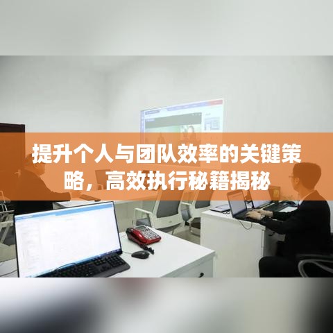 提升個(gè)人與團(tuán)隊(duì)效率的關(guān)鍵策略，高效執(zhí)行秘籍揭秘