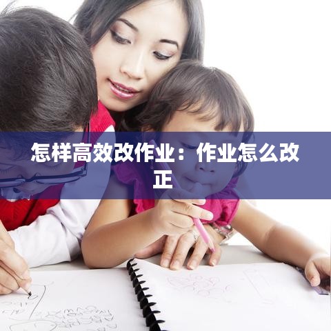 怎樣高效改作業(yè)：作業(yè)怎么改正 