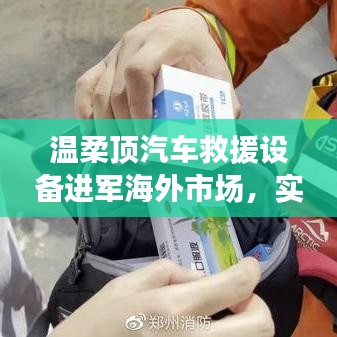 溫柔頂汽車救援設(shè)備拓展海外市場，實力與智慧的融合