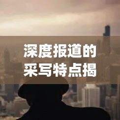 深度報道的采寫特點揭秘，如何挖掘新聞背后的故事？
