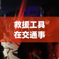 救援工具在車禍現(xiàn)場(chǎng)的應(yīng)用與重要性