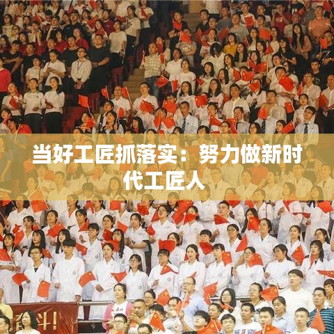 當(dāng)好工匠抓落實：努力做新時代工匠人 