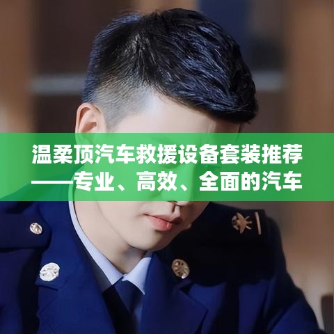 溫柔頂汽車救援設(shè)備套裝，專業(yè)高效全面解決方案