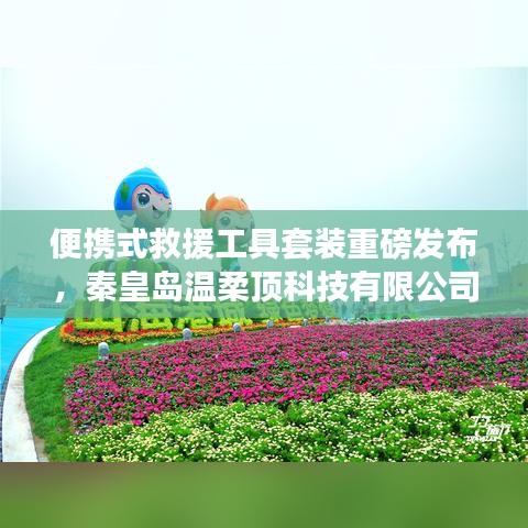 秦皇島溫柔頂科技，便攜式救援工具套裝革新發(fā)布