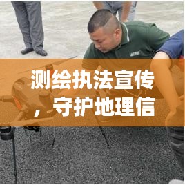 測(cè)繪執(zhí)法宣傳，守護(hù)地理信息安全的堅(jiān)強(qiáng)后盾