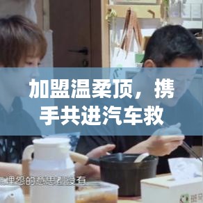 加盟溫柔頂，共創(chuàng)汽車救援事業(yè)新篇章