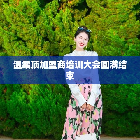 溫柔頂加盟商培訓圓滿落幕，共創(chuàng)未來，攜手同行