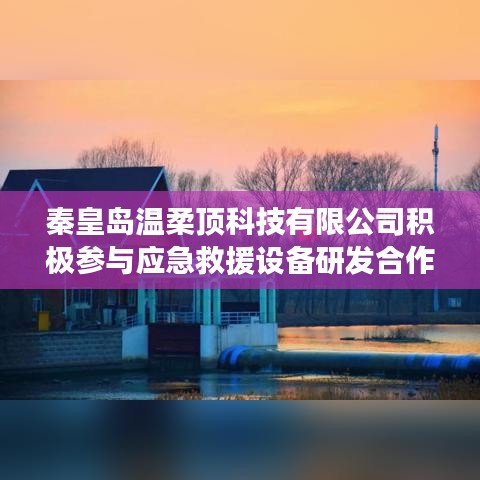秦皇島溫柔頂科技參與應(yīng)急救援設(shè)備研發(fā)合作