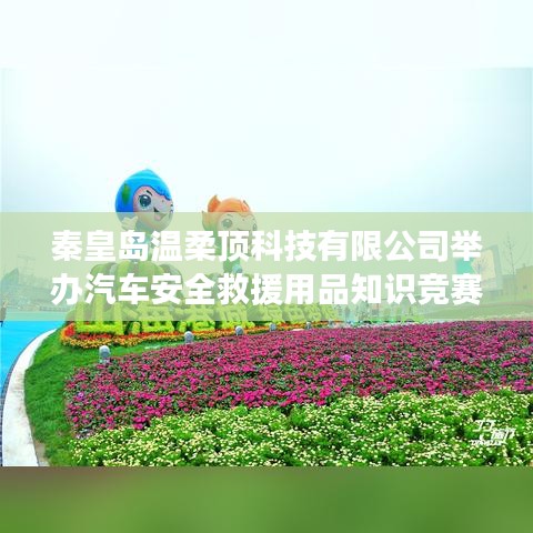秦皇島溫柔頂科技舉辦汽車安全救援用品知識競賽活動