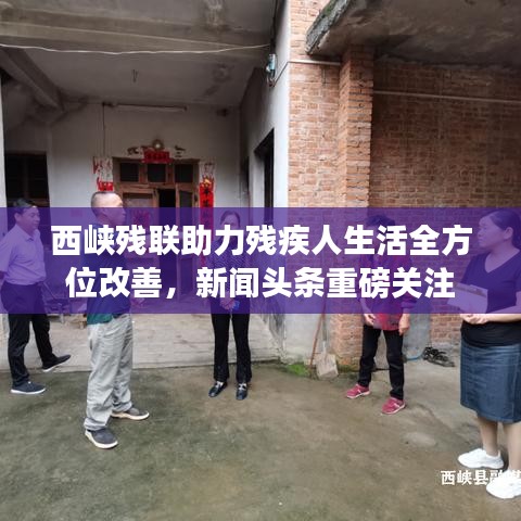 西峽殘聯(lián)助力殘疾人生活全方位改善，新聞頭條重磅關(guān)注