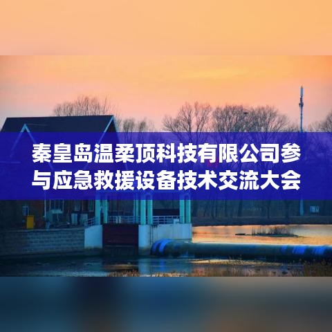 秦皇島溫柔頂科技參與救援設(shè)備技術(shù)交流大會(huì)獲圓滿(mǎn)成功