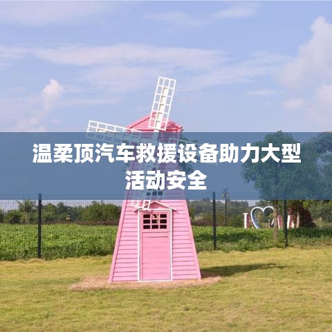 溫柔頂科技，汽車(chē)救援設(shè)備保障大型活動(dòng)安全順利進(jìn)行