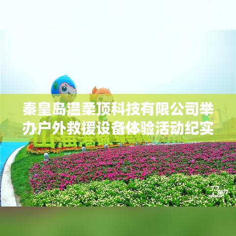 秦皇島溫柔頂科技戶外救援設(shè)備體驗(yàn)日活動(dòng)盛況