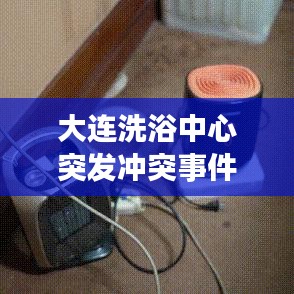 大連洗浴中心突發(fā)沖突事件，意外暴力震驚全城