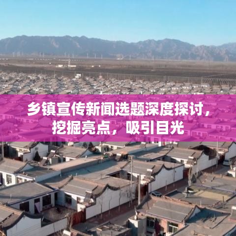 鄉(xiāng)鎮(zhèn)宣傳新聞選題深度探討，挖掘亮點(diǎn)，吸引目光