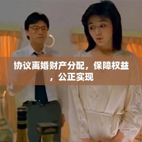 協(xié)議離婚財(cái)產(chǎn)分配，保障權(quán)益，公正實(shí)現(xiàn)