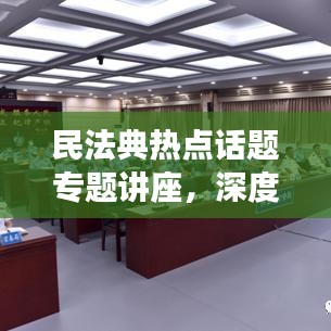 民法典熱點(diǎn)話題專題講座，深度解讀法律新動(dòng)向，引領(lǐng)法治新時(shí)代