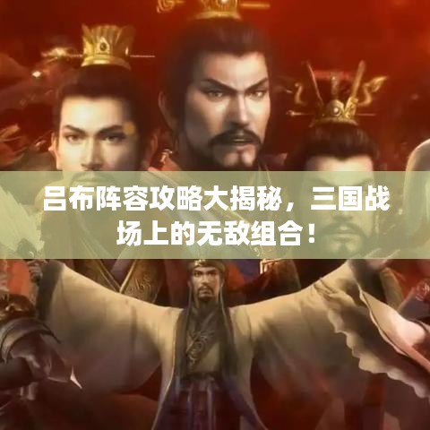 呂布陣容攻略大揭秘，三國戰(zhàn)場上的無敵組合！