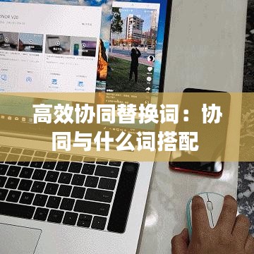 高效協(xié)同替換詞：協(xié)同與什么詞搭配 