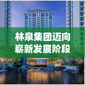 林泉集團(tuán)邁向嶄新發(fā)展階段，創(chuàng)新驅(qū)動，引領(lǐng)未來之路