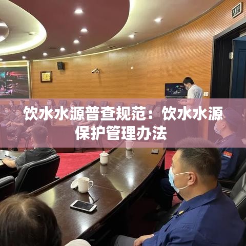 飲水水源普查規(guī)范：飲水水源保護(hù)管理辦法 