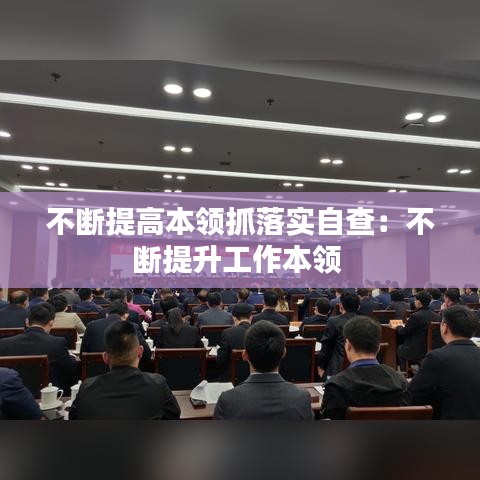 不斷提高本領抓落實自查：不斷提升工作本領 