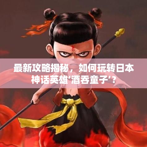 最新攻略揭秘，如何玩轉(zhuǎn)日本神話英雄‘酒吞童子’？