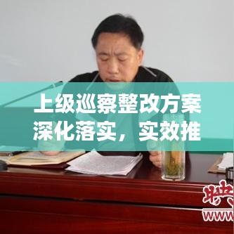 上級巡察整改方案深化落實(shí)，實(shí)效推動工作高質(zhì)量發(fā)展