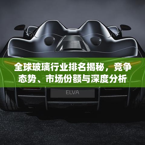 全球玻璃行業(yè)排名揭秘，競(jìng)爭(zhēng)態(tài)勢(shì)、市場(chǎng)份額與深度分析